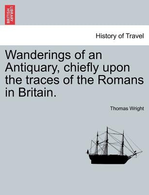 Wanderings of an Antiquary, Chiefly Upon the Traces of the Romans in Britain. by Wright, Thomas