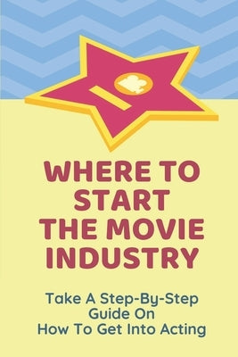 Where To Start The Movie Industry: Take A Step-By-Step Guide On How To Get Into Acting: Film Industry In The World by Bigwood, Hong
