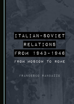Italian-Soviet Relations from 1943-1946: From Moscow to Rome by Randazzo, Francesco