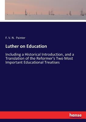 Luther on Education: Including a Historical Introduction, and a Translation of the Reformer's Two Most Important Educational Treatises by Painter, F. V. N.