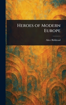 Heroes of Modern Europe by Birkhead, Alice