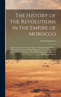 The History of the Revolutions in the Empire of Morocco: Upon the Death of the Late Emperor Muley Ishmael; Being a Most Exact Journal of What Happen'd by Braithwaite, John