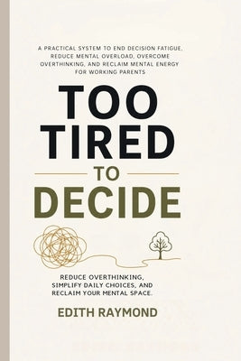 Too Tired to Decide: A Practical System to End Decision Fatigue, Reduce Mental Overload, Overcome Overthinking, and Reclaim Mental Energy for Working by Raymond, Edith