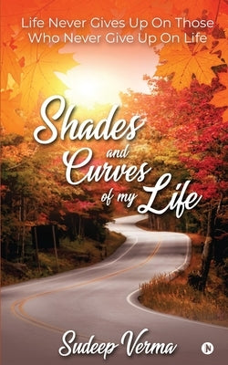 Shades and Curves of My Life: Life Never Gives Up On Those Who Never Give Up On Life by Sudeep Verma