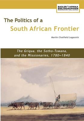 The Politics of a South African Frontier. the Griqua, the Sotho-Tswana and the Missionaries, 1780-1840 by Legassick, Martin Chatfield