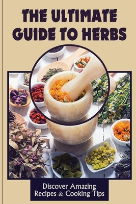The Ultimate Guide To Herbs: Discover Amazing Recipes & Cooking Tips: The Widely Used Herbs by Balliew, Rudolf