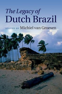 The Legacy of Dutch Brazil by Van Groesen, Michiel