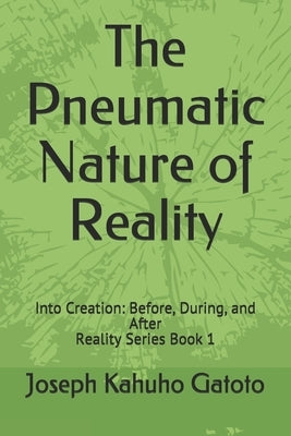 The Pneumatic Nature of Reality: Into Creation: Before, During, and After by Gatoto, Joseph Kahuho