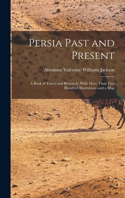 Persia Past and Present: A Book of Travel and Research, With More Than Two Hundred Illustrations and a Map by Jackson, Abraham Valentine Williams