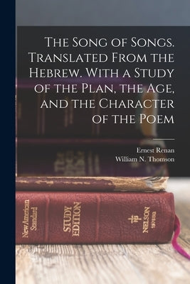 The Song of Songs. Translated From the Hebrew. With a Study of the Plan, the age, and the Character of the Poem by Renan, Ernest