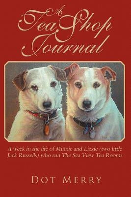 A Tea Shop Journal: A Week in the Life of Minnie and Lizzie (Two Little Jack Russells) Who Run the Sea View Tea Rooms by Merry, Dot