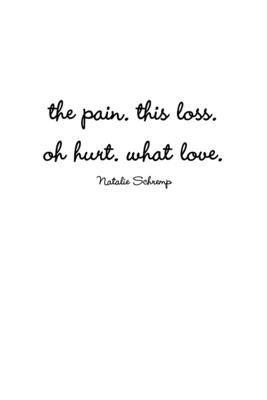 The pain. this loss. oh hurt. what love. by Schremp, Natalie
