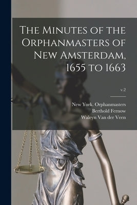 The Minutes of the Orphanmasters of New Amsterdam, 1655 to 1663; v.2 by New York (N Y ) Orphanmasters