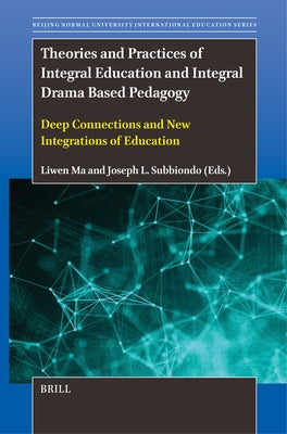 Theories and Practices of Integral Education and Integral Drama Based Pedagogy: Deep Connections and New Integrations of Education by Ma, Liwen