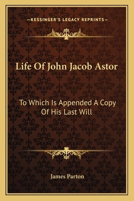 Life Of John Jacob Astor: To Which Is Appended A Copy Of His Last Will by Parton, James