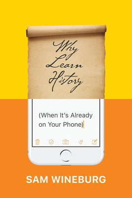 Why Learn History (When It's Already on Your Phone) by Wineburg, Sam