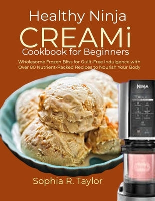 Healthy Ninja CREAMi Cookbook for Beginners: Wholesome Frozen Bliss for Guilt-Free Indulgence with Over 80 Nutrient-Packed Recipes to Nourish Your Bod by R. Taylor, Sophia