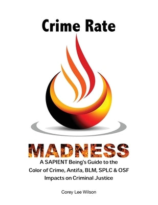 Crime Rate Madness: A SAPIENT Being's Guide to the Color of Crime, Antifa, BLM, SPLC & OSF Impacts on Criminal Justice by Wilson, Corey Lee