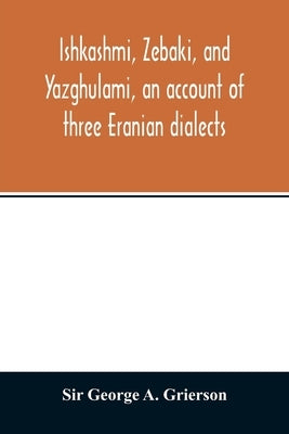 Ishkashmi, Zebaki, and Yazghulami, an account of three Eranian dialects by George a. Grierson