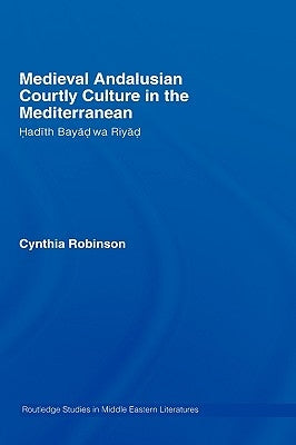 Medieval Andalusian Courtly Culture in the Mediterranean: Hadîth Bayâd Wa Riyâd by Robinson, Cynthia