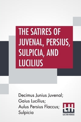 The Satires Of Juvenal, Persius, Sulpicia, And Lucilius: Literally Translated Into English Prose, With Notes, Chronological Tables, Arguments, &C. By by Juvenal, Decimus Junius