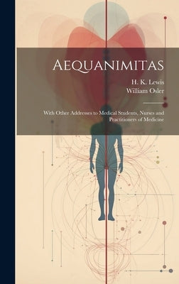 Aequanimitas: With Other Addresses to Medical Students, Nurses and Practitioners of Medicine by Osler, William