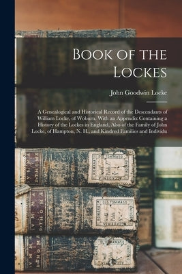 Book of the Lockes: A Genealogical and Historical Record of the Descendants of William Locke, of Woburn. With an Appendix Containing a His by Locke, John Goodwin