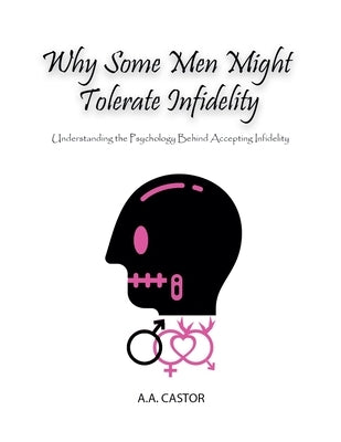 Why Some Men Might Tolerate Infidelity: Understanding the Psychology Behind Accepting Infidelity by Castor, A. a.