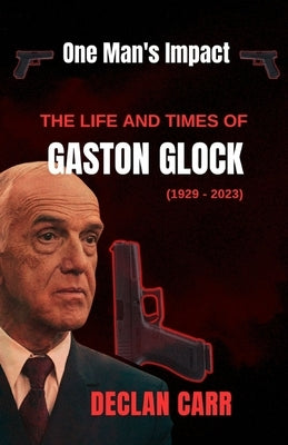 One Man's Impact: The Life and Times of Gaston Glock by Carr, Delcan