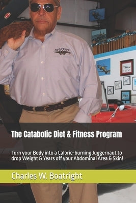 The Catabolic Diet & Fitness Program: Turn your Body into a Calorie-burning Juggernaut to drop Weight & Years off your Abdominal Area & Skin! by Boatright, Charles W.
