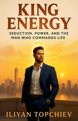 King Energy: Seduction, Power, and the Man Who Commands Life by Topchiev, Iliyan
