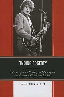 Finding Fogerty: Interdisciplinary Readings of John Fogerty and Creedence Clearwater Revival by Kitts, Thomas M.