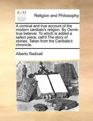 A comical and true account of the modern canibals's religion. By Osmin true believer. To which is added a select piece, call'd The story of stories. T by Radicati, Alberto