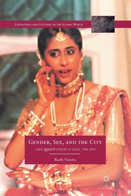 Gender, Sex, and the City: Urdu Rekhti Poetry in India, 1780-1870 by Vanita, R.