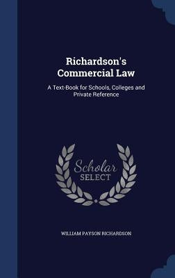 Richardson's Commercial Law: A Text-Book for Schools, Colleges and Private Reference by Richardson, William Payson