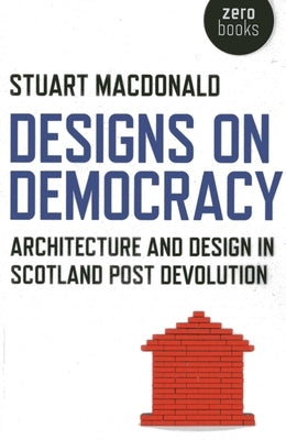 Designs on Democracy: Architecture and Design in Scotland Post-Devolution by MacDonald, Stuart