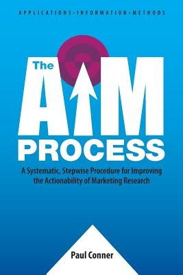 The AIM Process: A Systematic, Stepwise Procedure for Improving the Actionability of Marketing Research by Conner, Paul