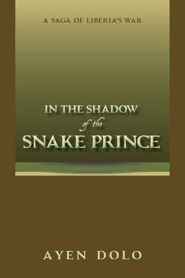 In the Shadow of the Snake Prince: A Saga of Liberia's War by Dolo, Ayen