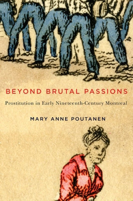 Beyond Brutal Passions: Prostitution in Early Nineteenth-Century Montreal Volume 30 by Poutanen, Mary Anne