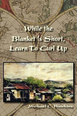 While the Blanket Is Short, Learn To Curl Up by Hawkins, Michael C.