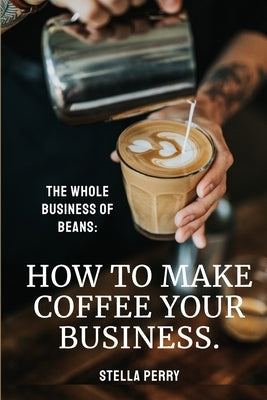 The Whole Business of Beans: How to Make Coffee Your Business by Perry, Stella