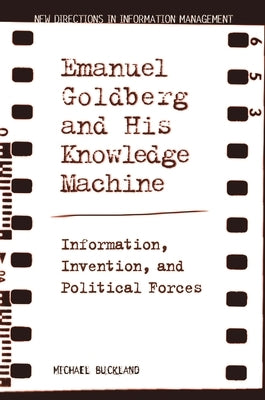 Emanuel Goldberg and His Knowledge Machine: Information, Invention, and Political Forces by Buckland, Michael