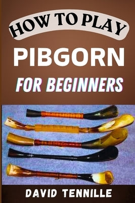 How to Play Pibgorn for Beginners: Mastering the Basics: A Step-by-Step Guide to Playing the Pibgorn for Newbies by Tennille, David