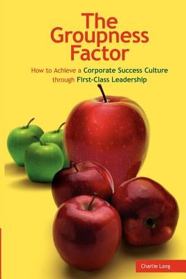 The Groupness Factor - How to Achieve a Corporate Success Culture Through First-Class Leadership by Lang, Charlie
