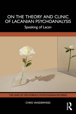 On the Theory and Clinic of Lacanian Psychoanalysis: Speaking of Lacan by Vanderwees, Chris