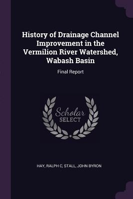 History of Drainage Channel Improvement in the Vermilion River Watershed, Wabash Basin: Final Report by Hay, Ralph C.