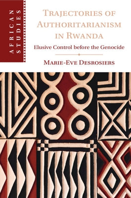 Trajectories of Authoritarianism in Rwanda: Elusive Control Before the Genocide by Desrosiers, Marie-Eve