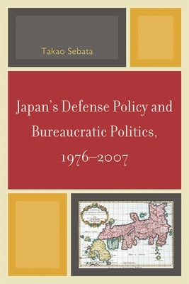 Japan's Defense Policy and Bureaucratic Politics, 1976-2007 by Sebata, Takao