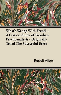 What's Wrong With Freud? - A Critical Study of Freudian Psychoanalysis - Originally Titled The Successful Error by Allers, Rudolf