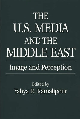 The U.S. Media and the Middle East: Image and Perception by Kamalipour, Yahya